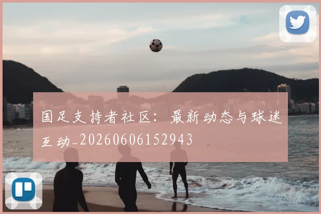 国足支持者社区:最新动态与球迷互动_20260606152943