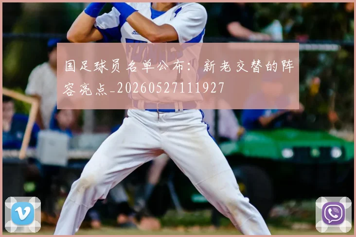 国足球员名单公布:新老交替的阵容亮点_20260527111927