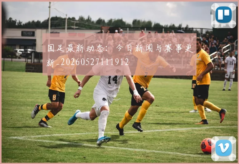 国足最新动态:今日新闻与赛事更新_20260527111912