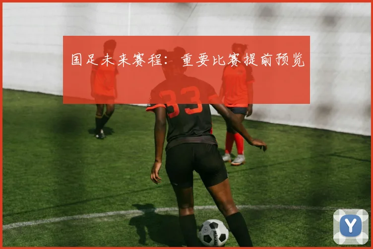 国足未来赛程:重要比赛提前预览
