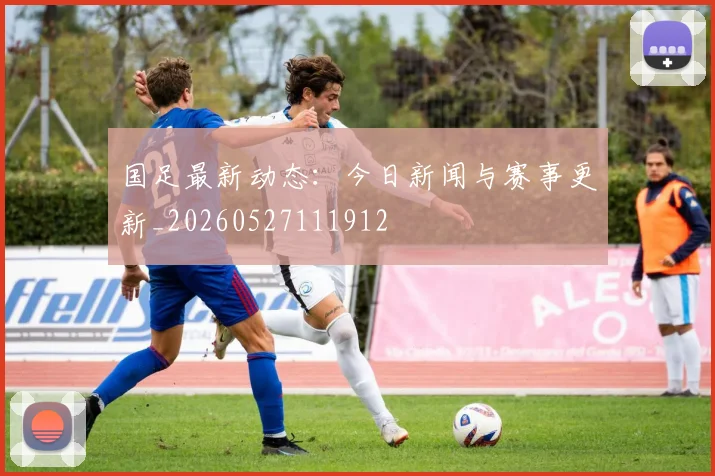 国足最新动态:今日新闻与赛事更新_20260527111912