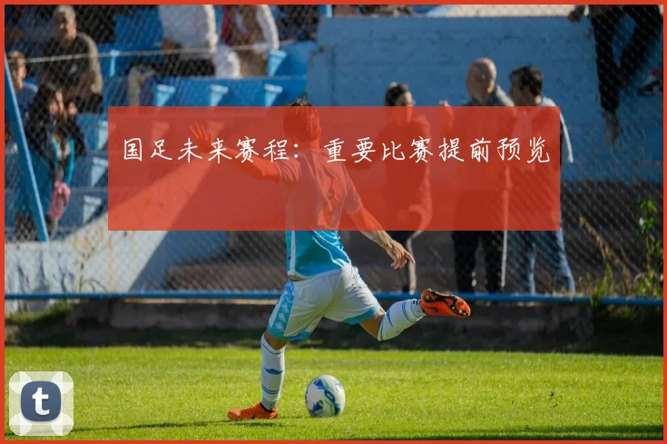国足未来赛程:重要比赛提前预览